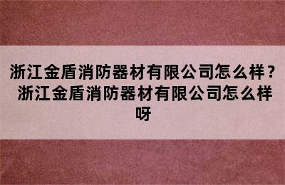 浙江金盾消防器材有限公司怎么样？ 浙江金盾消防器材有限公司怎么样呀